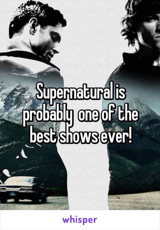 Supernatural is probably  one of the best shows ever!