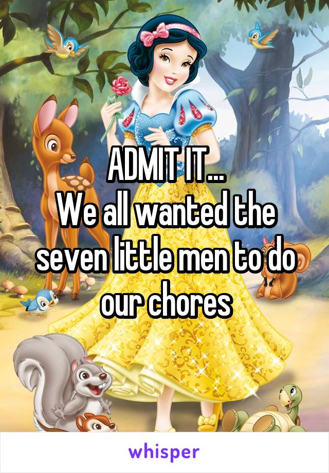 ADMIT IT...
We all wanted the seven little men to do our chores
