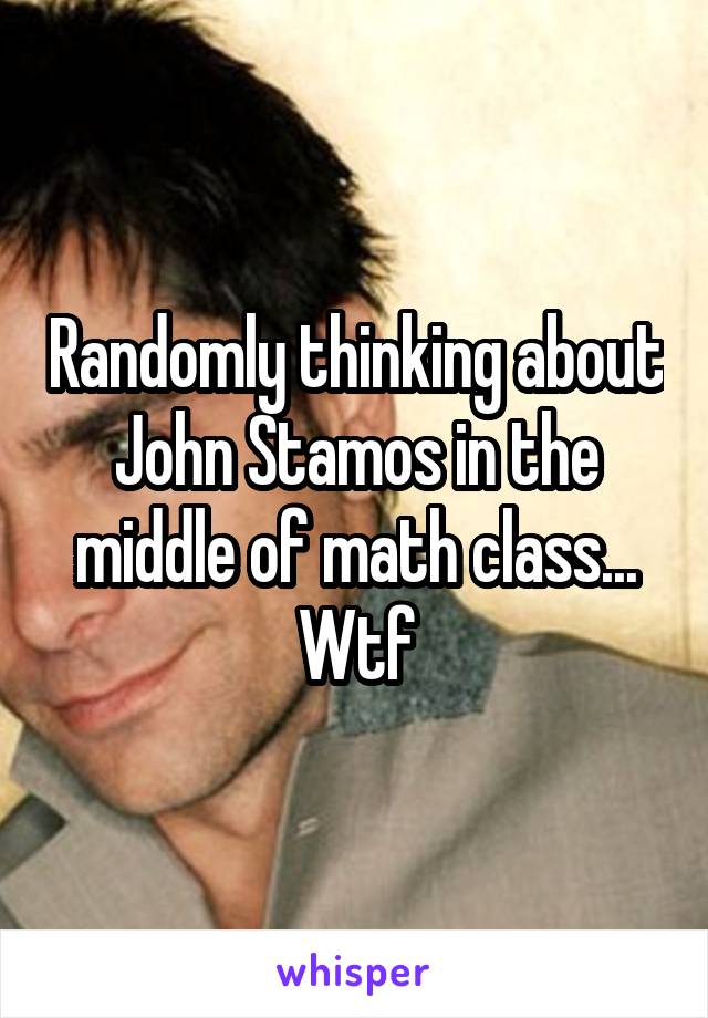 Randomly thinking about John Stamos in the middle of math class... Wtf