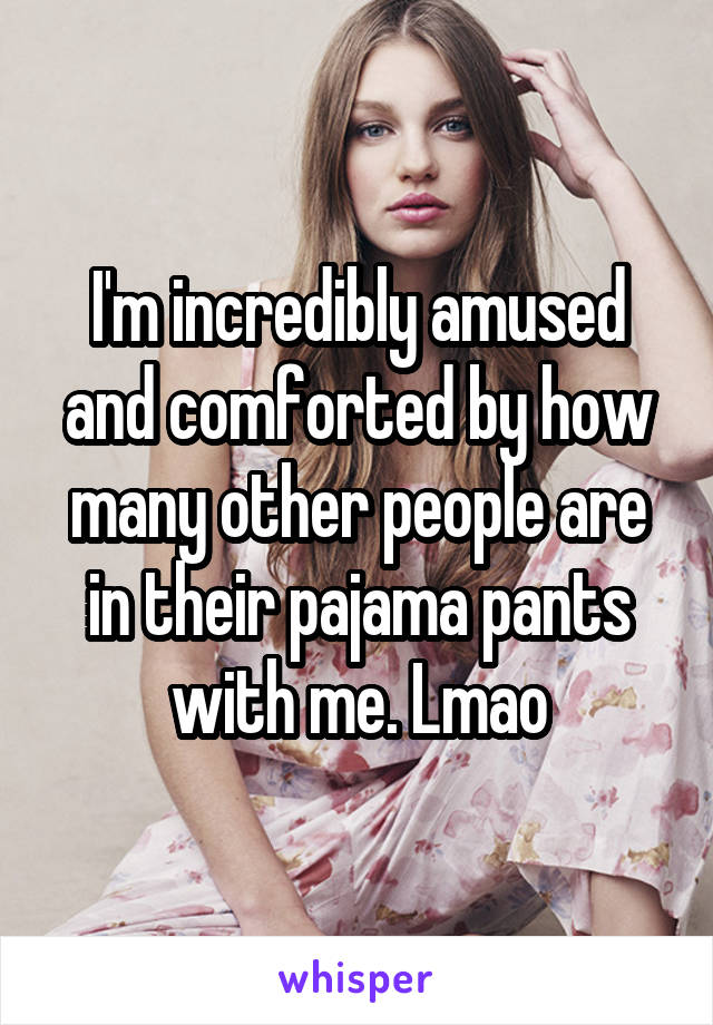 I'm incredibly amused and comforted by how many other people are in their pajama pants with me. Lmao