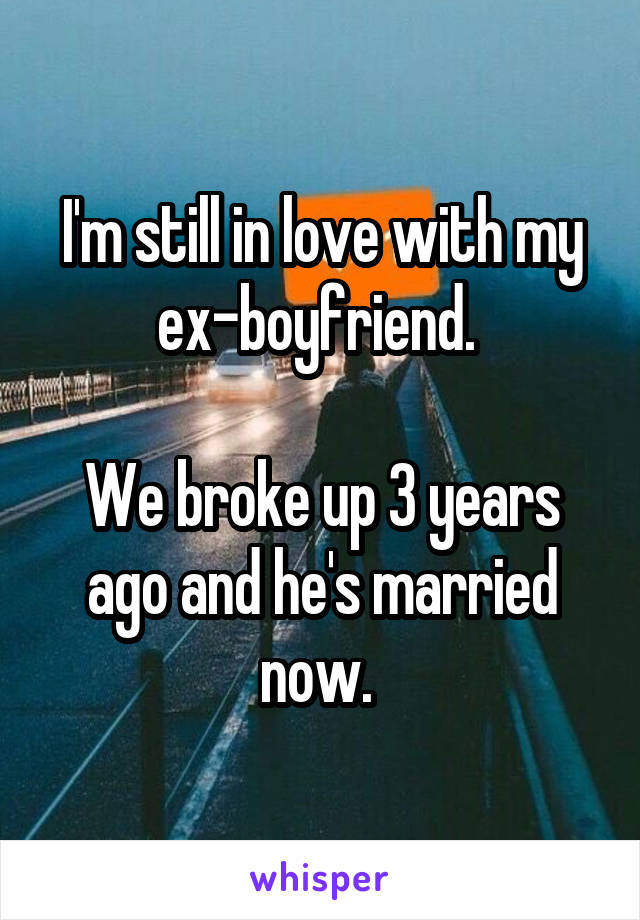 I'm still in love with my ex-boyfriend. 

We broke up 3 years ago and he's married now. 