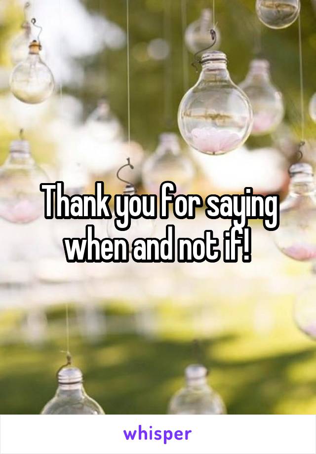 Thank you for saying when and not if! 