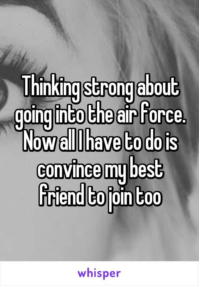 Thinking strong about going into the air force. Now all I have to do is convince my best friend to join too