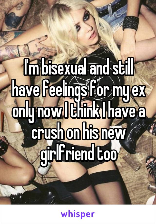 I'm bisexual and still have feelings for my ex only now I think I have a crush on his new girlfriend too