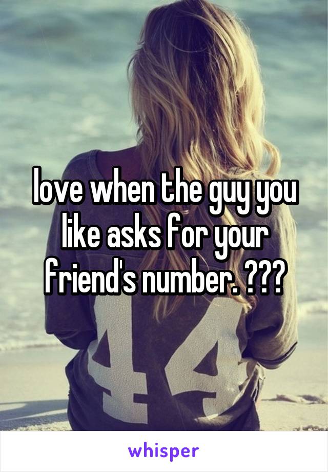 love when the guy you like asks for your friend's number. 😂☹️