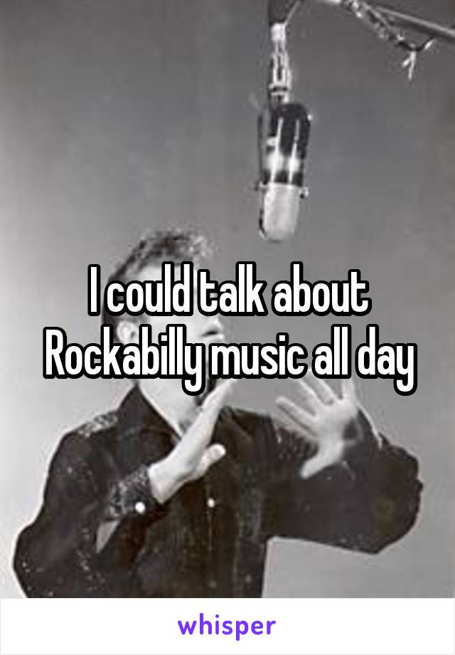 I could talk about Rockabilly music all day