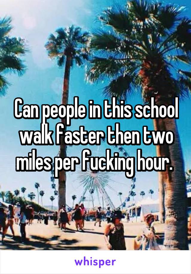 Can people in this school walk faster then two miles per fucking hour. 