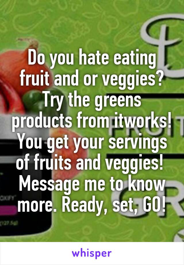 Do you hate eating fruit and or veggies? Try the greens products from itworks! You get your servings of fruits and veggies!  Message me to know more. Ready, set, GO!