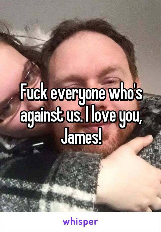 Fuck everyone who's against us. I love you, James!