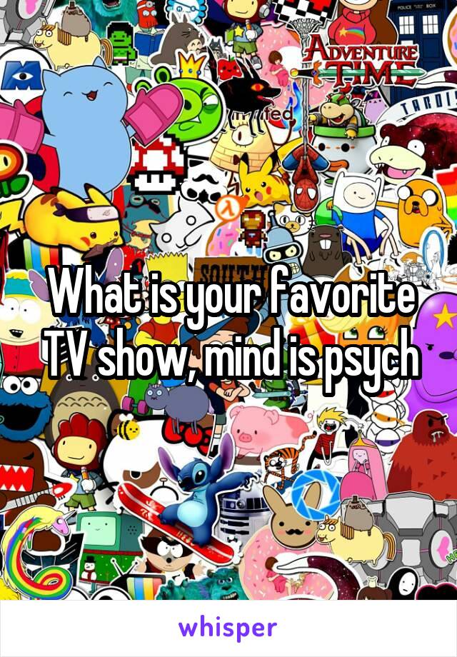 What is your favorite TV show, mind is psych