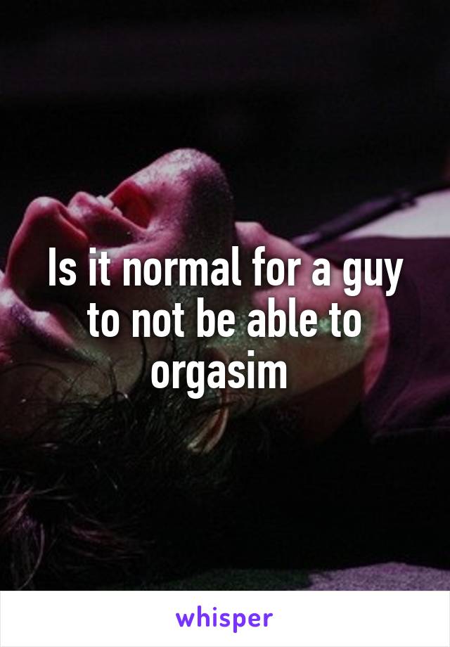 Is it normal for a guy to not be able to orgasim 