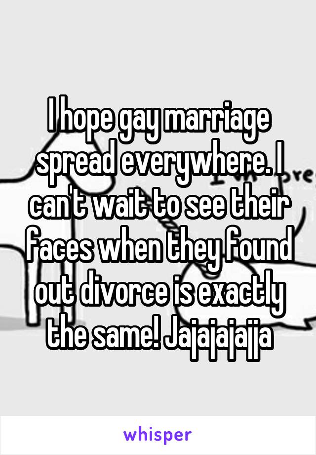 I hope gay marriage spread everywhere. I can't wait to see their faces when they found out divorce is exactly the same! Jajajajajja