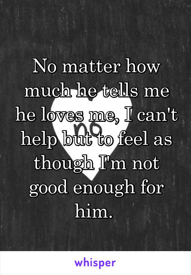 No matter how much he tells me he loves me, I can't help but to feel as though I'm not good enough for him. 