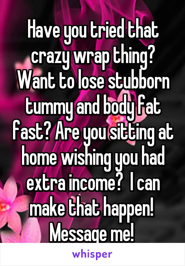 Have you tried that crazy wrap thing? Want to lose stubborn tummy and body fat fast? Are you sitting at home wishing you had extra income?  I can make that happen! 
Message me! 