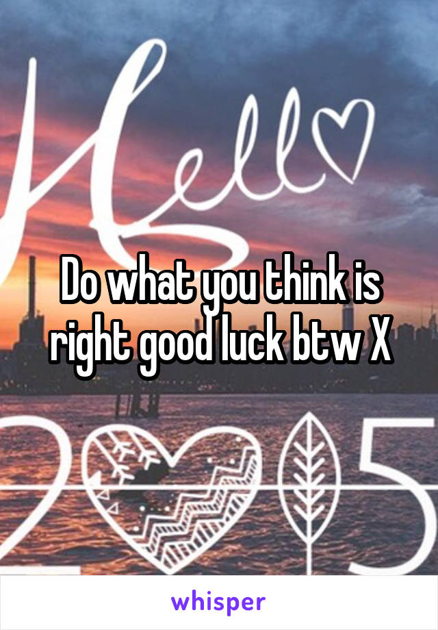 Do what you think is right good luck btw X