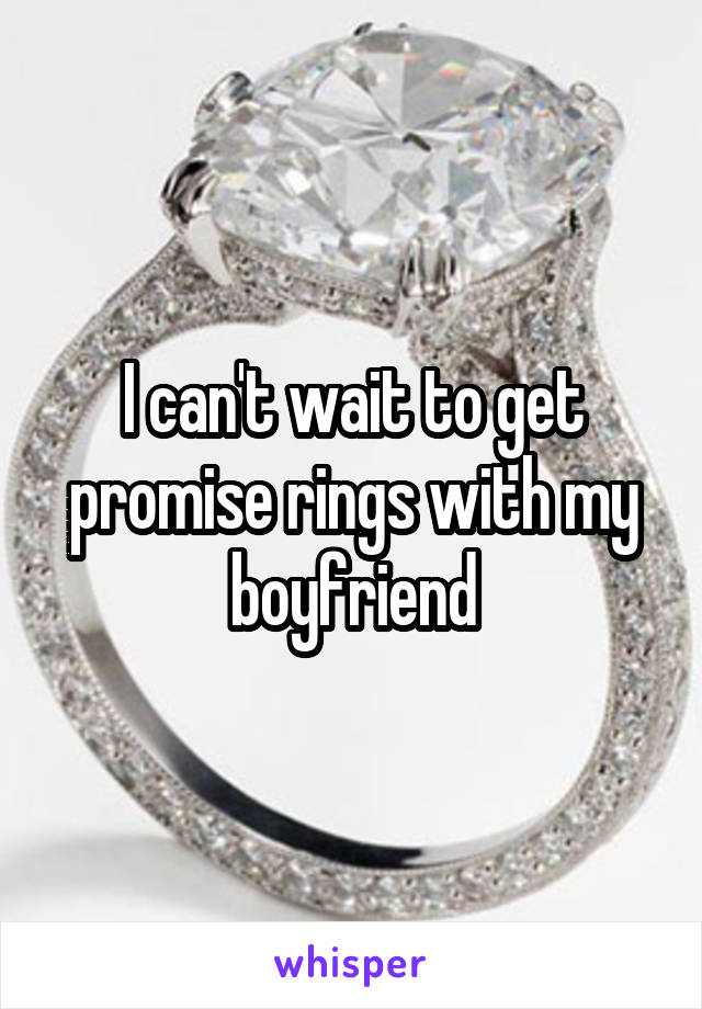 I can't wait to get promise rings with my boyfriend