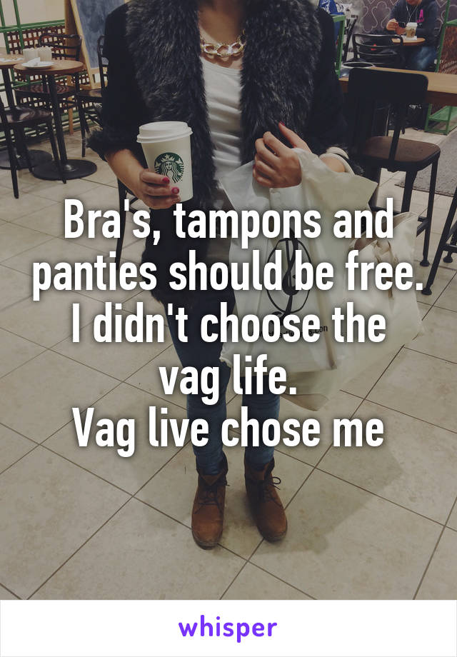 Bra's, tampons and panties should be free.
I didn't choose the vag life.
Vag live chose me