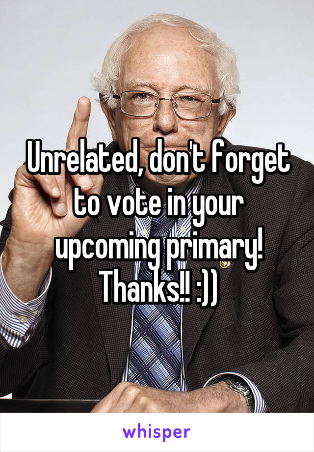 Unrelated, don't forget to vote in your upcoming primary! Thanks!! :))