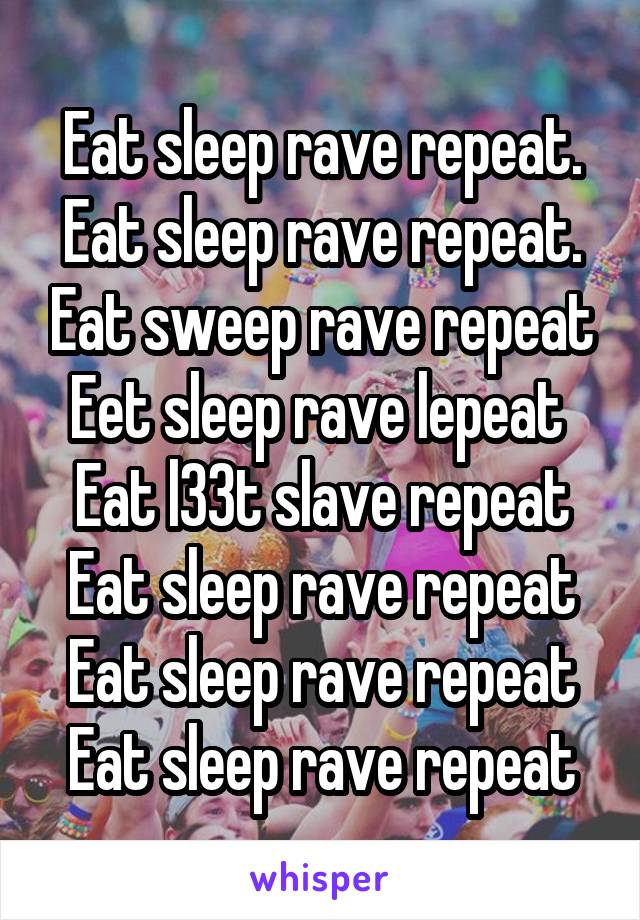 Eat sleep rave repeat. Eat sleep rave repeat. Eat sweep rave repeat Eet sleep rave lepeat 
Eat l33t slave repeat
Eat sleep rave repeat
Eat sleep rave repeat
Eat sleep rave repeat