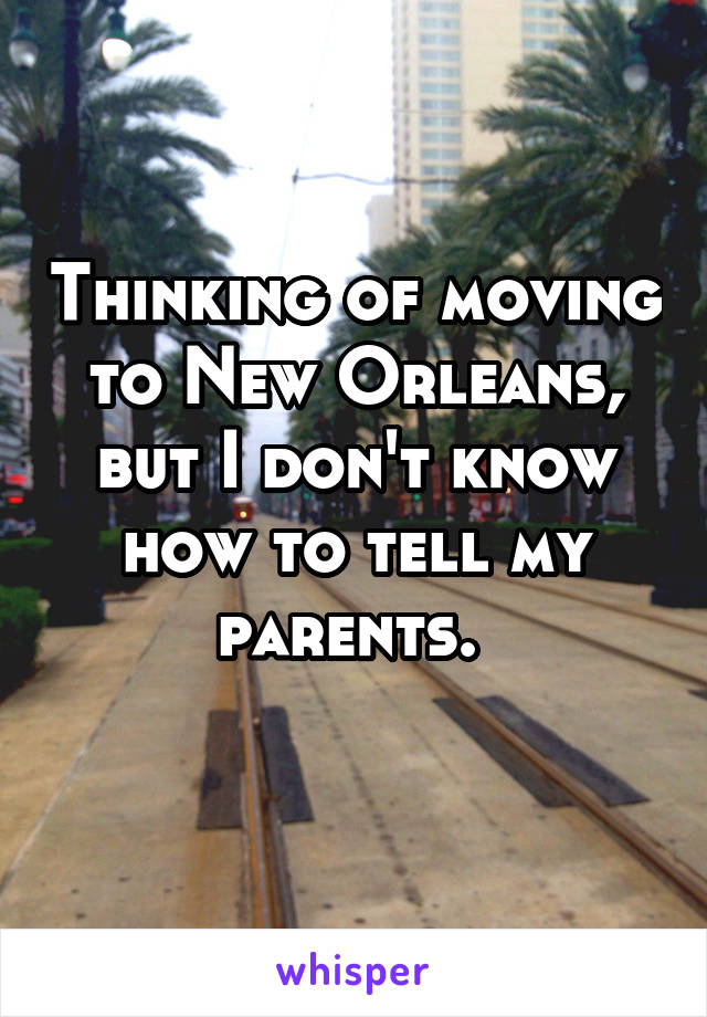 Thinking of moving to New Orleans, but I don't know how to tell my parents. 
