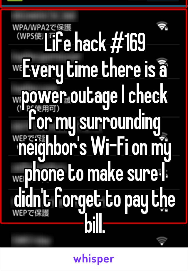 Life hack #169
Every time there is a power outage I check for my surrounding neighbor's Wi-Fi on my phone to make sure I didn't forget to pay the bill.