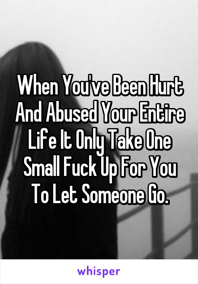 When You've Been Hurt And Abused Your Entire Life It Only Take One Small Fuck Up For You To Let Someone Go.
