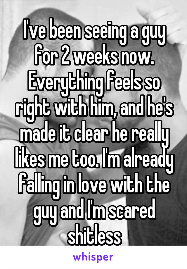 I've been seeing a guy for 2 weeks now. Everything feels so right with him, and he's made it clear he really likes me too. I'm already falling in love with the guy and I'm scared shitless