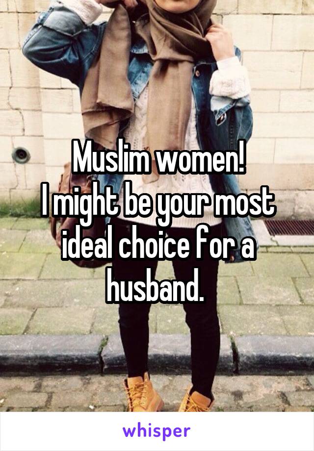 Muslim women!
I might be your most ideal choice for a husband. 