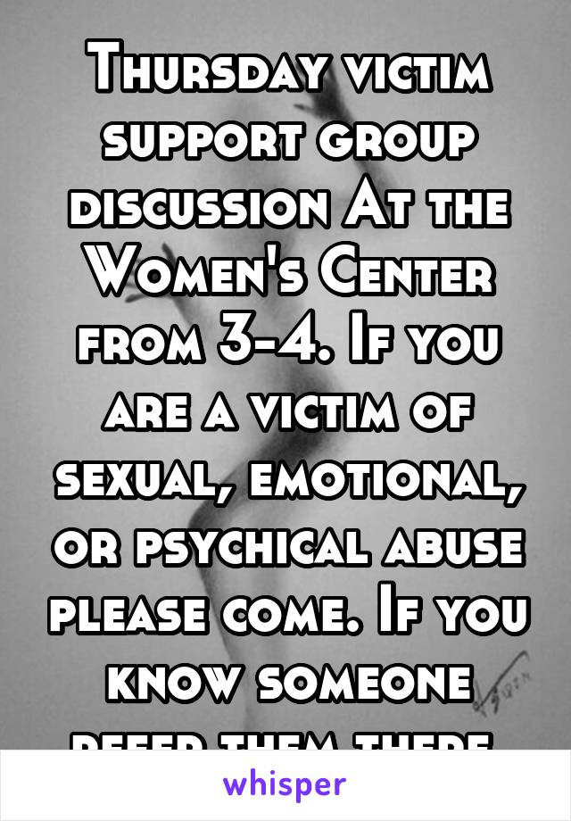 Thursday victim support group discussion At the Women's Center from 3-4. If you are a victim of sexual, emotional, or psychical abuse please come. If you know someone refer them there 