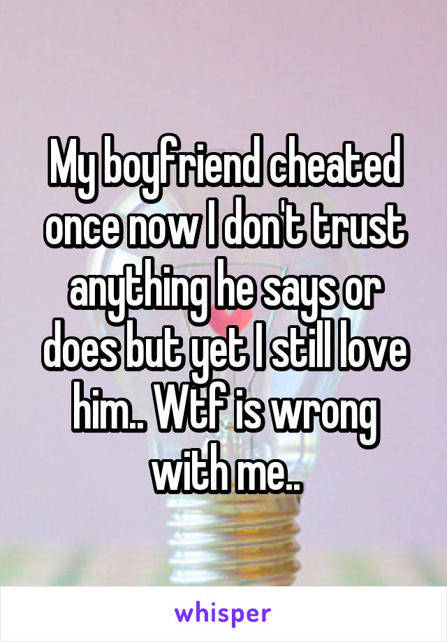 My boyfriend cheated once now I don't trust anything he says or does but yet I still love him.. Wtf is wrong with me..
