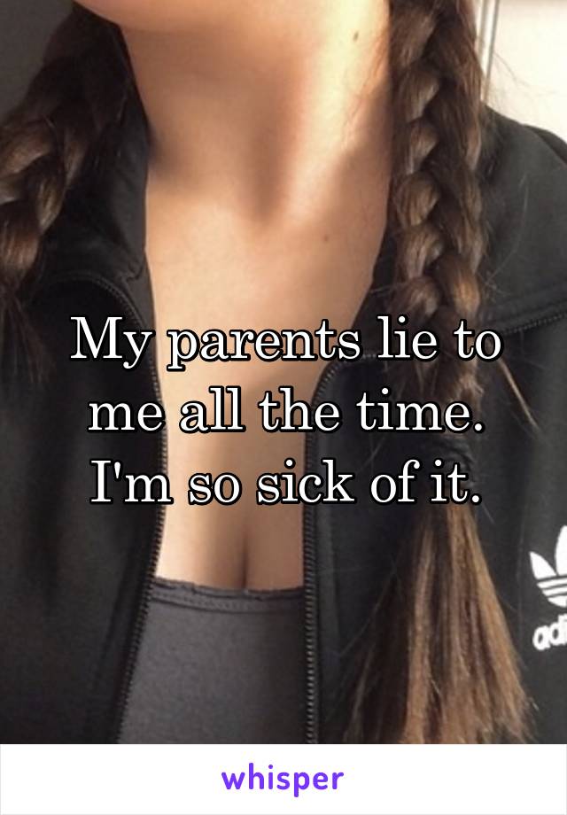 My parents lie to me all the time. I'm so sick of it.