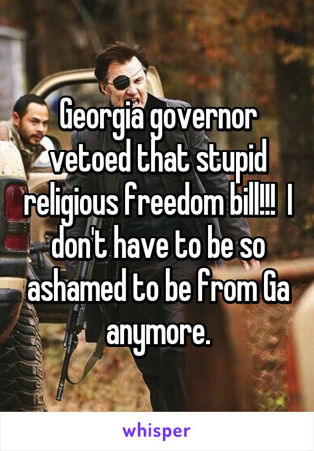Georgia governor vetoed that stupid religious freedom bill!!!  I don't have to be so ashamed to be from Ga anymore.