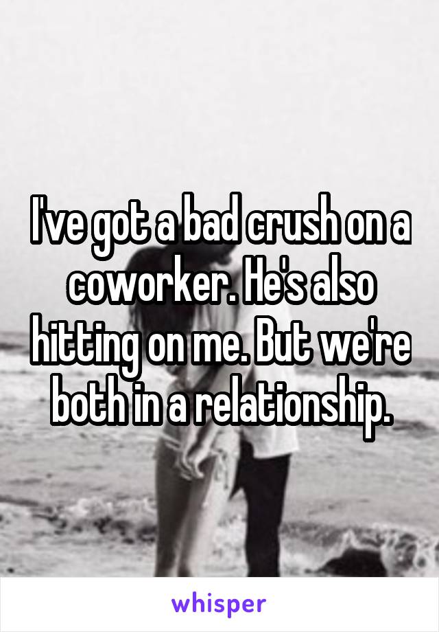 I've got a bad crush on a coworker. He's also hitting on me. But we're both in a relationship.