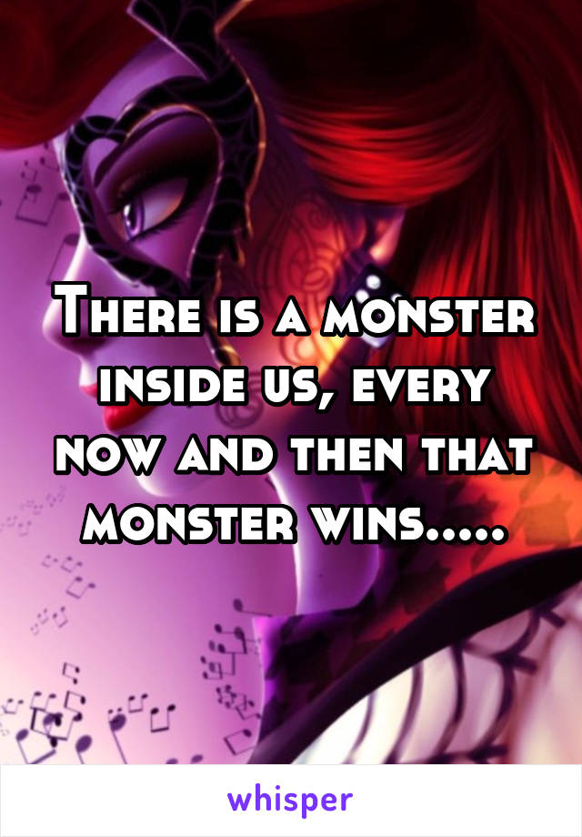 There is a monster inside us, every now and then that monster wins.....