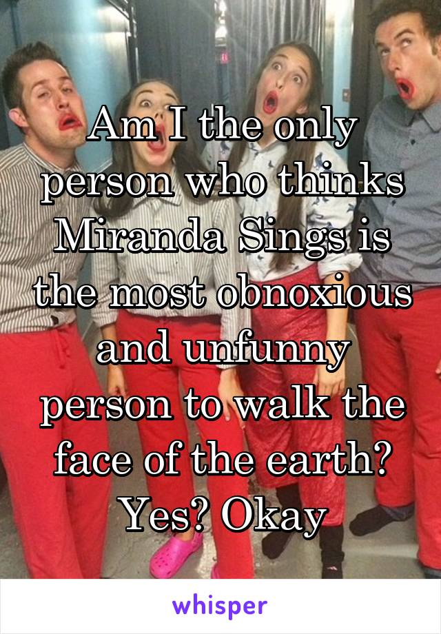 Am I the only person who thinks Miranda Sings is the most obnoxious and unfunny person to walk the face of the earth? Yes? Okay