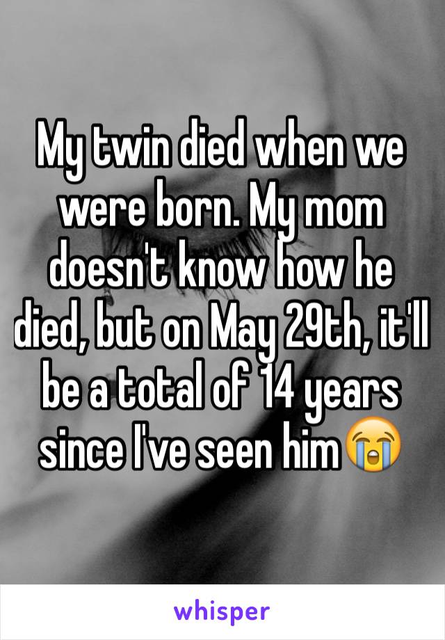 My twin died when we were born. My mom doesn't know how he died, but on May 29th, it'll be a total of 14 years since I've seen him😭