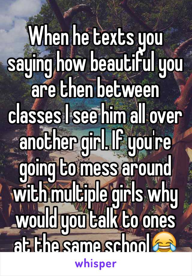 When he texts you saying how beautiful you are then between classes I see him all over another girl. If you're going to mess around with multiple girls why would you talk to ones at the same school😂