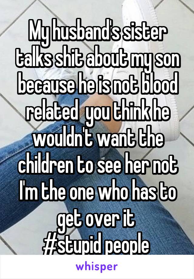 My husband's sister talks shit about my son because he is not blood related  you think he wouldn't want the children to see her not I'm the one who has to get over it 
#stupid people 