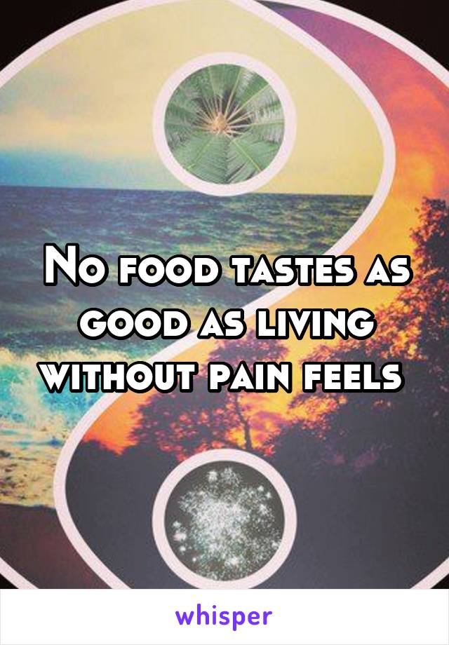 No food tastes as good as living without pain feels 
