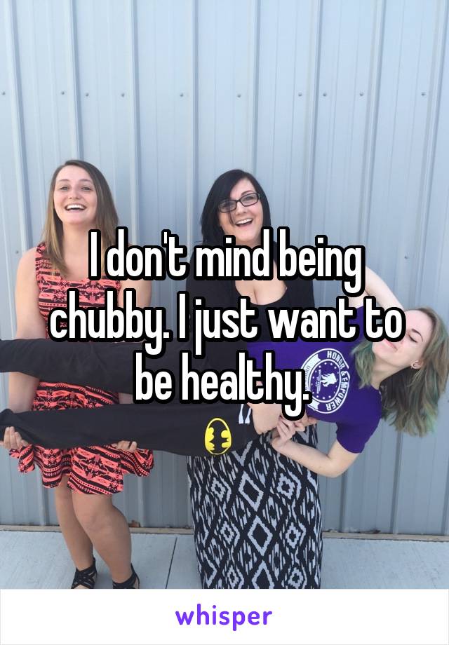 I don't mind being chubby. I just want to be healthy. 