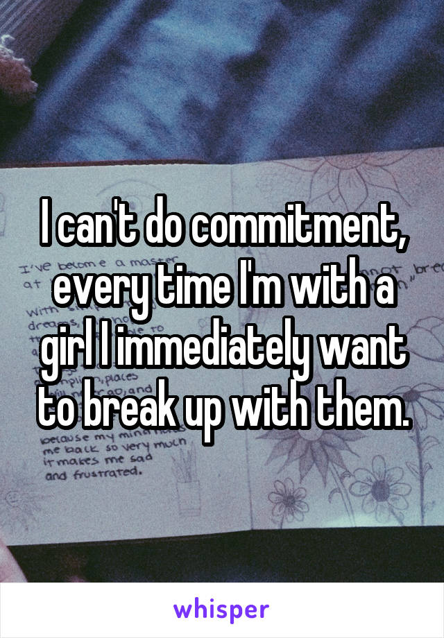 I can't do commitment, every time I'm with a girl I immediately want to break up with them.