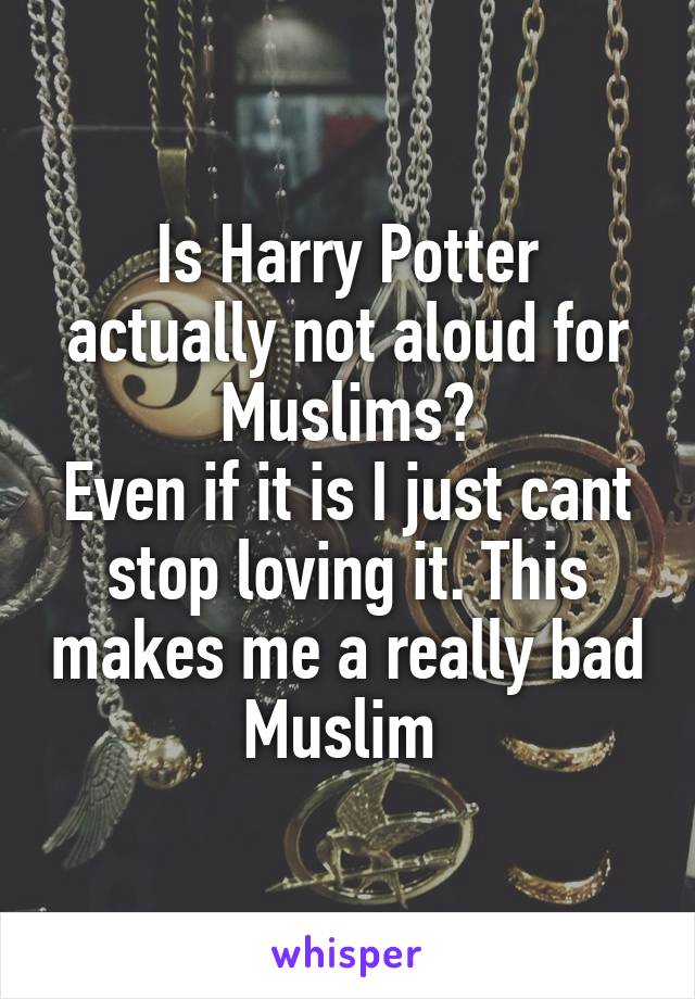 Is Harry Potter actually not aloud for Muslims?
Even if it is I just cant stop loving it. This makes me a really bad Muslim 