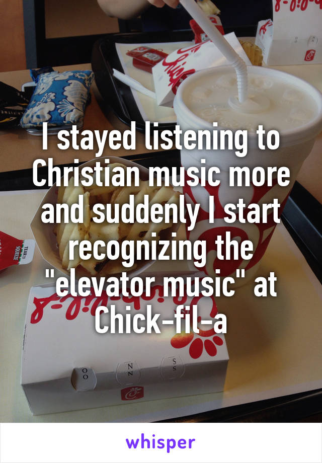 I stayed listening to Christian music more and suddenly I start recognizing the "elevator music" at Chick-fil-a