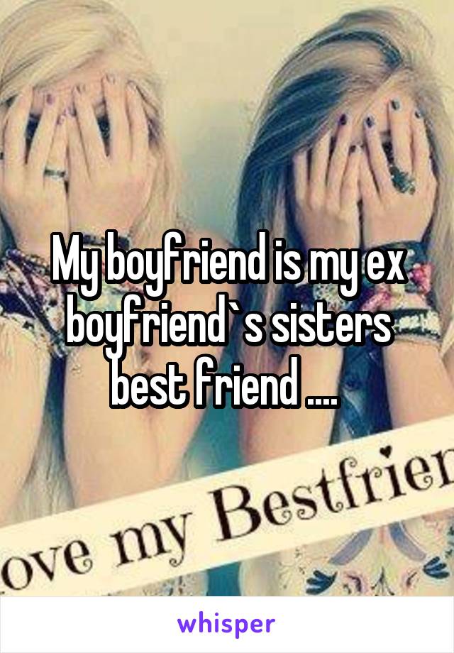 My boyfriend is my ex boyfriend`s sisters best friend .... 