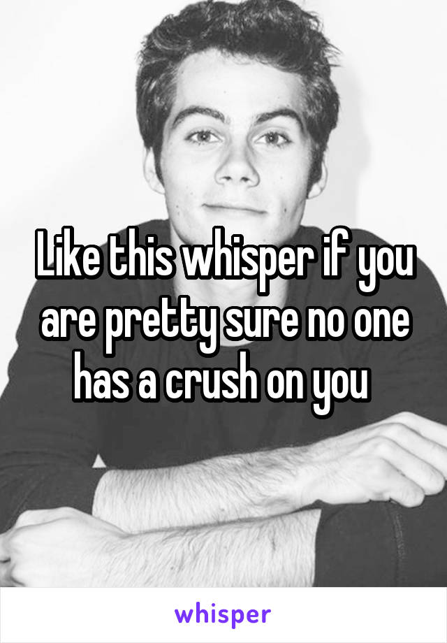 Like this whisper if you are pretty sure no one has a crush on you 