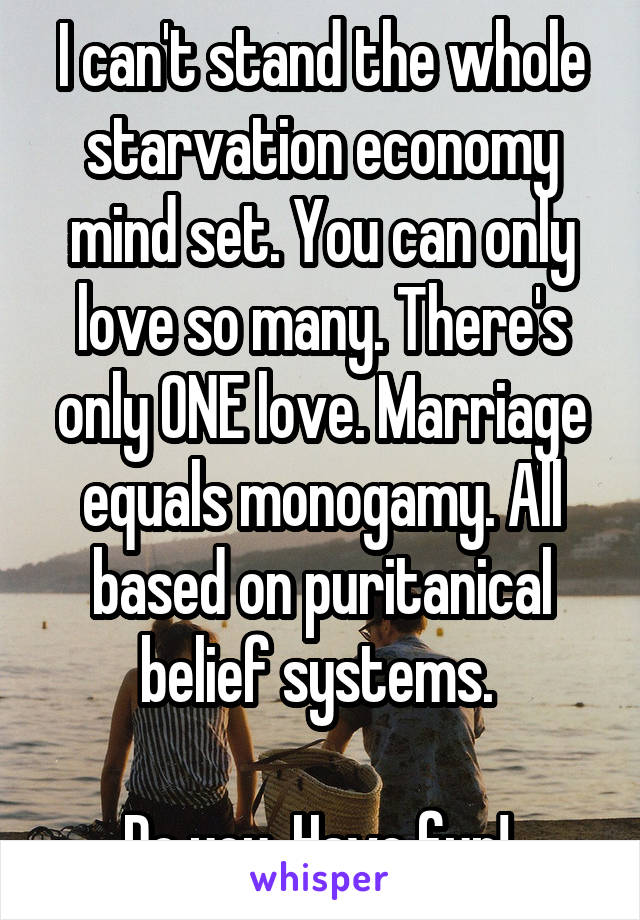 I can't stand the whole starvation economy mind set. You can only love so many. There's only ONE love. Marriage equals monogamy. All based on puritanical belief systems. 

Do you. Have fun! 