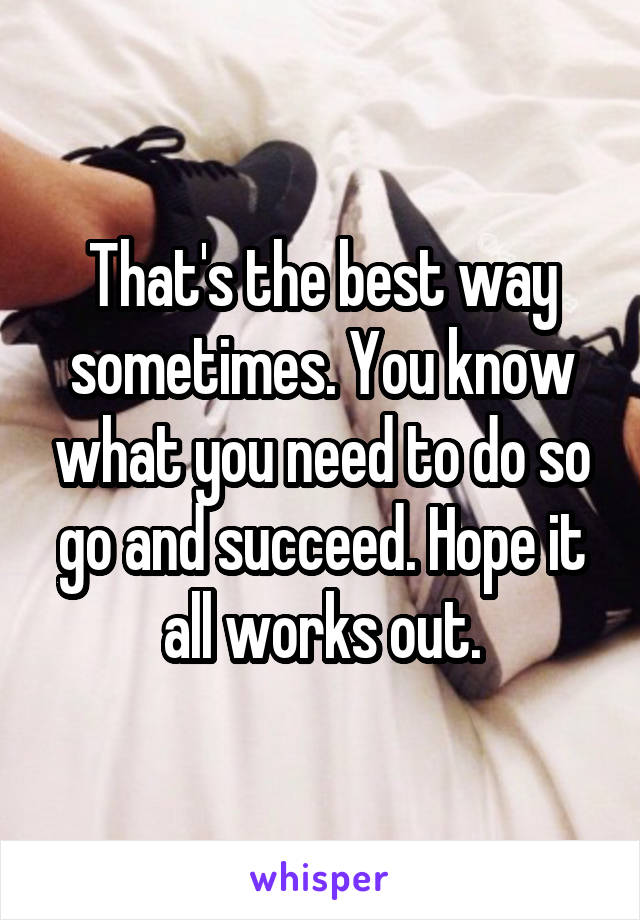 That's the best way sometimes. You know what you need to do so go and succeed. Hope it all works out.