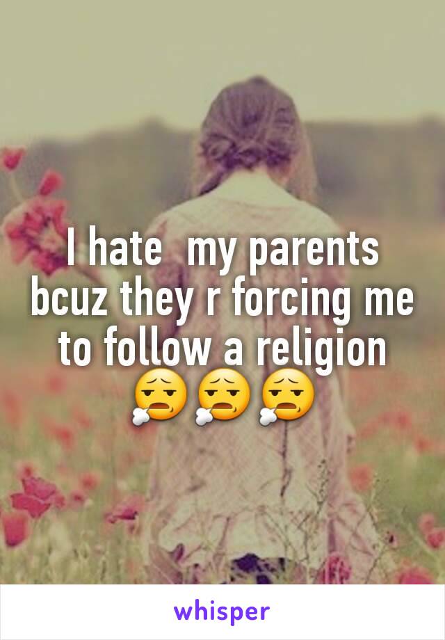 I hate  my parents bcuz they r forcing me to follow a religion
😧😧😧