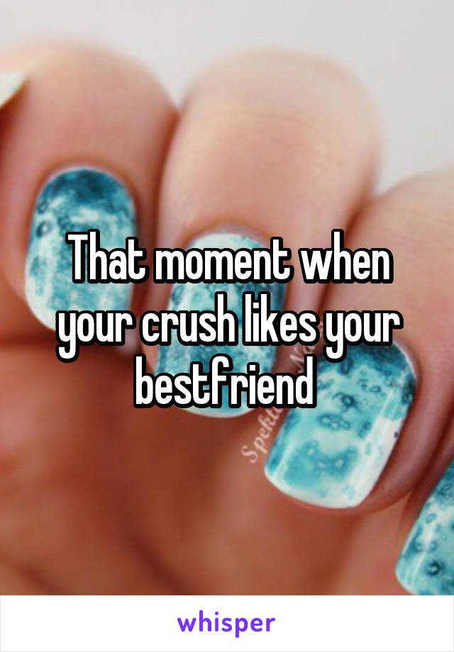 That moment when your crush likes your bestfriend 