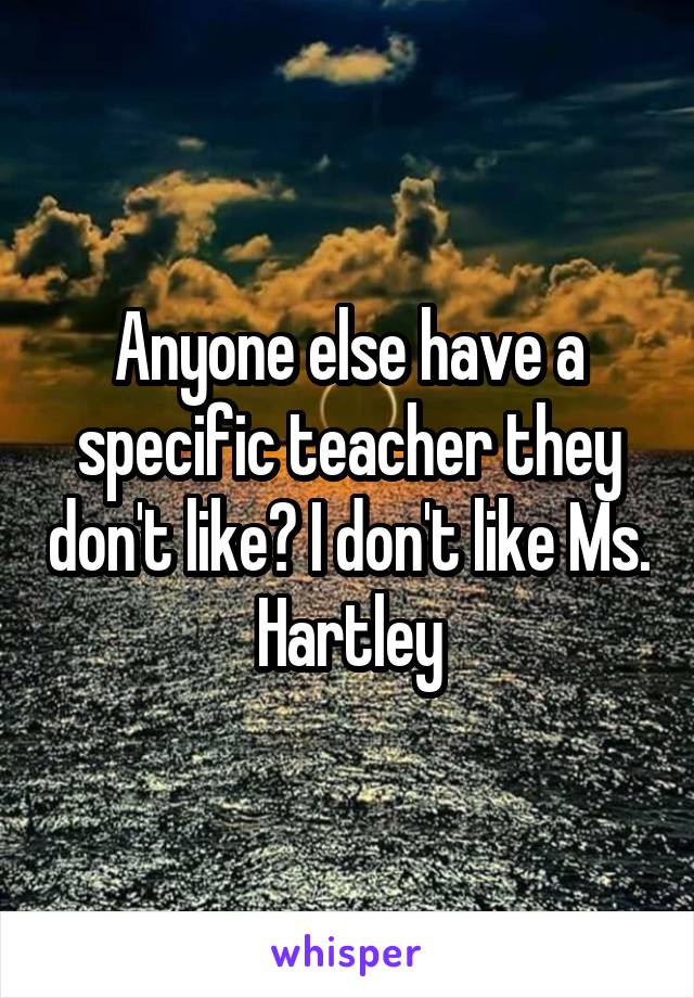 Anyone else have a specific teacher they don't like? I don't like Ms. Hartley